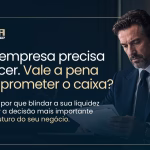 Sua empresa precisa crescer. Vale a pena comprometer o caixa?